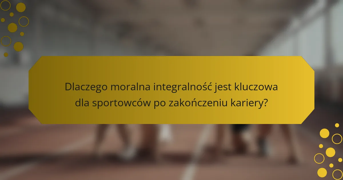 Dlaczego moralna integralność jest kluczowa dla sportowców po zakończeniu kariery?