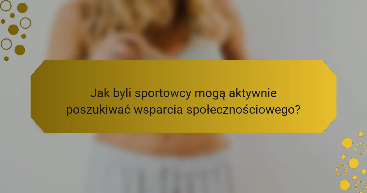 Jak byli sportowcy mogą aktywnie poszukiwać wsparcia społecznościowego?