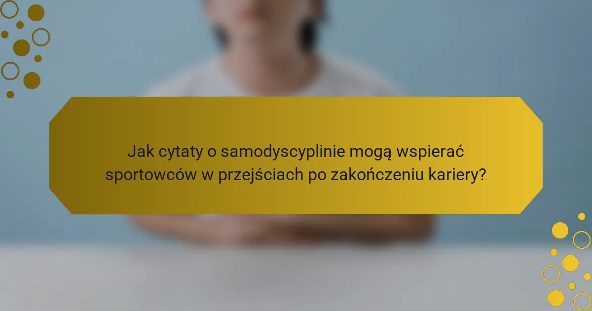 Jak cytaty o samodyscyplinie mogą wspierać sportowców w przejściach po zakończeniu kariery?