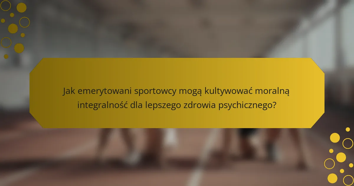 Jak emerytowani sportowcy mogą kultywować moralną integralność dla lepszego zdrowia psychicznego?