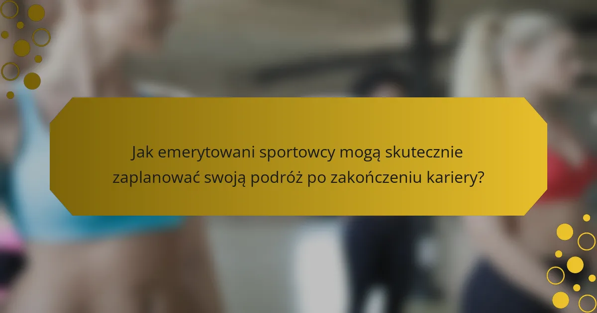 Jak emerytowani sportowcy mogą skutecznie zaplanować swoją podróż po zakończeniu kariery?