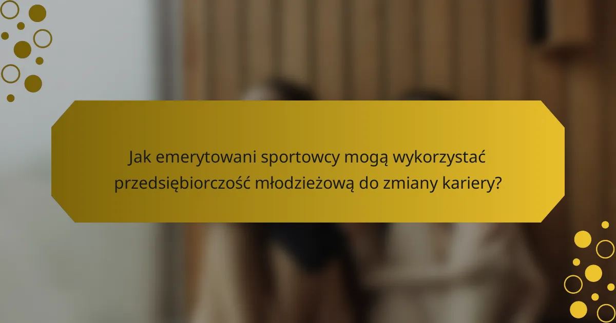 Jak emerytowani sportowcy mogą wykorzystać przedsiębiorczość młodzieżową do zmiany kariery?