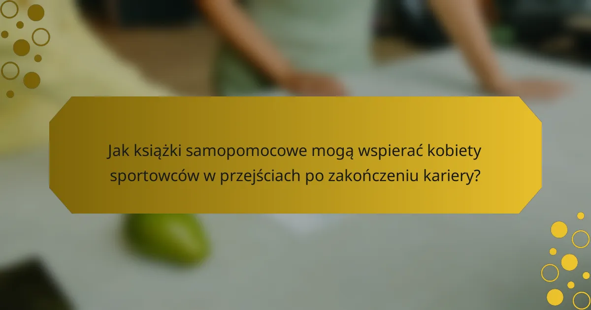 Jak książki samopomocowe mogą wspierać kobiety sportowców w przejściach po zakończeniu kariery?