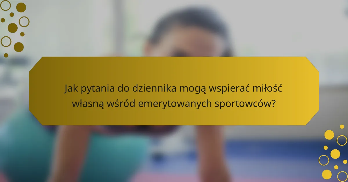 Jak pytania do dziennika mogą wspierać miłość własną wśród emerytowanych sportowców?