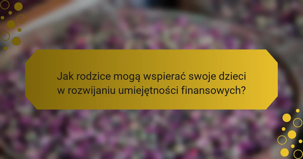 Jak rodzice mogą wspierać swoje dzieci w rozwijaniu umiejętności finansowych?