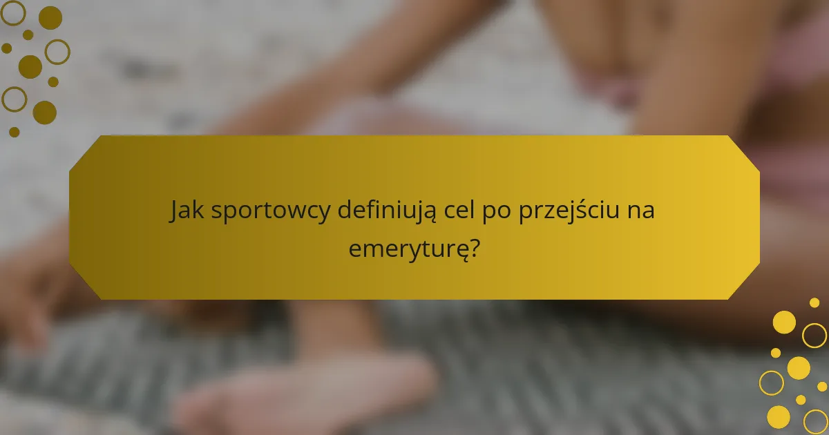 Jak sportowcy definiują cel po przejściu na emeryturę?