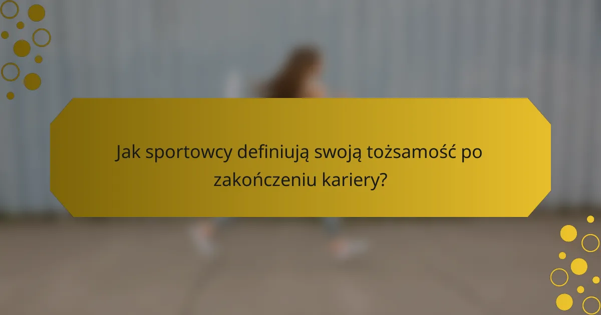 Jak sportowcy definiują swoją tożsamość po zakończeniu kariery?