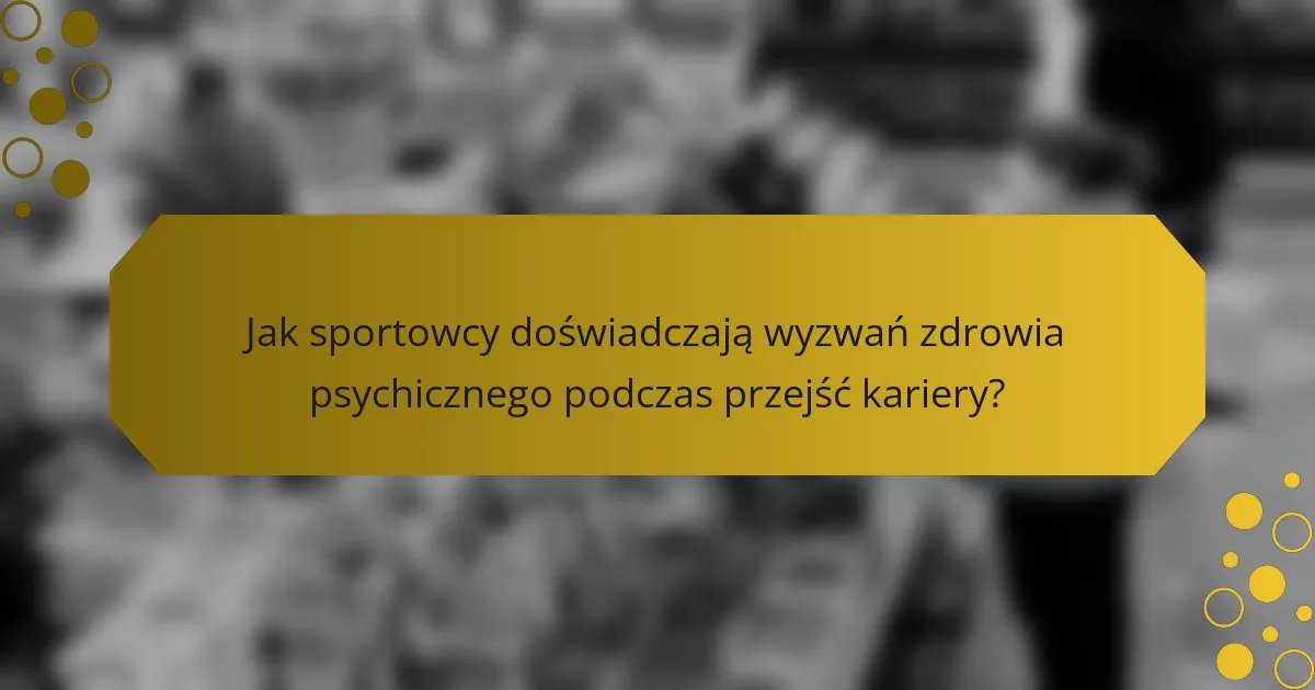 Jak sportowcy doświadczają wyzwań zdrowia psychicznego podczas przejść kariery?
