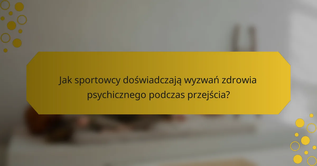 Jak sportowcy doświadczają wyzwań zdrowia psychicznego podczas przejścia?