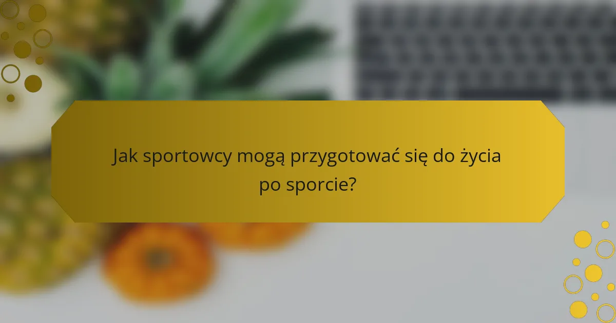Jak sportowcy mogą przygotować się do życia po sporcie?