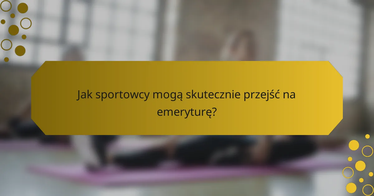 Jak sportowcy mogą skutecznie przejść na emeryturę?