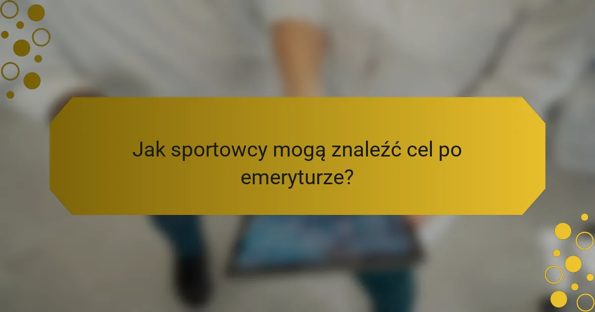 Jak sportowcy mogą znaleźć cel po emeryturze?