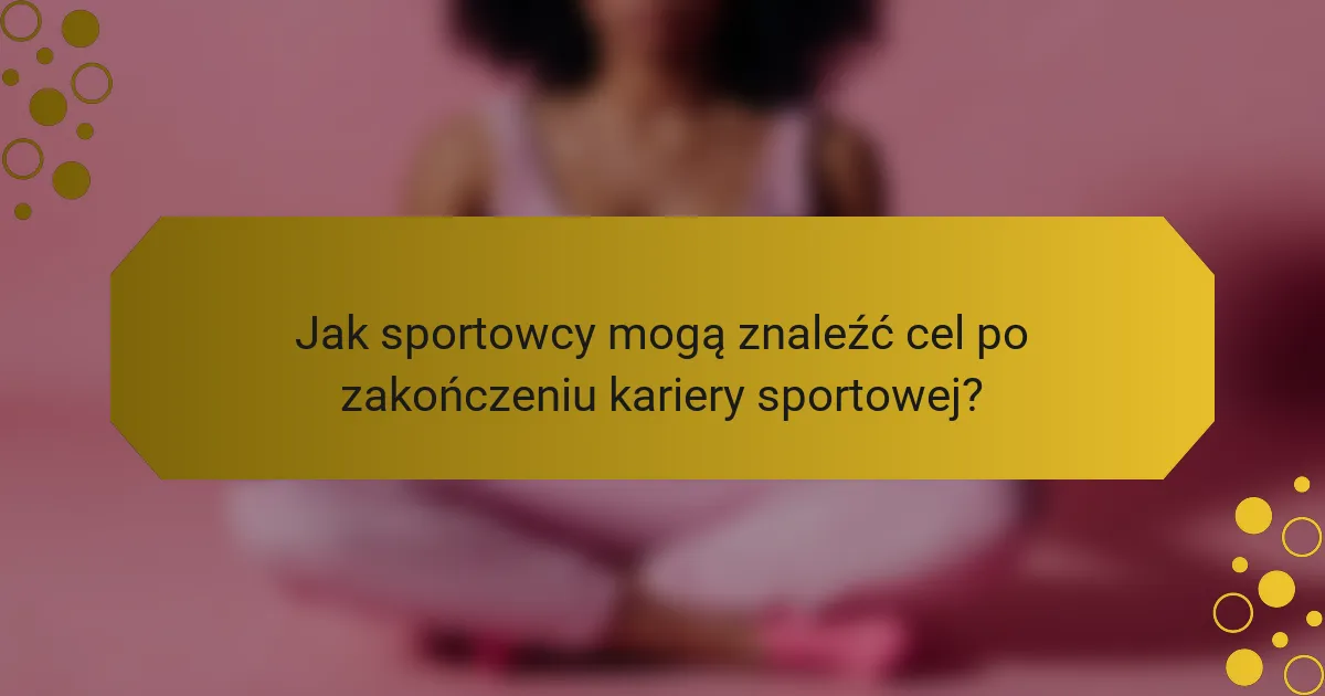 Jak sportowcy mogą znaleźć cel po zakończeniu kariery sportowej?