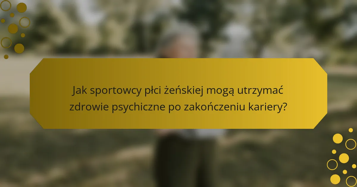 Jak sportowcy płci żeńskiej mogą utrzymać zdrowie psychiczne po zakończeniu kariery?