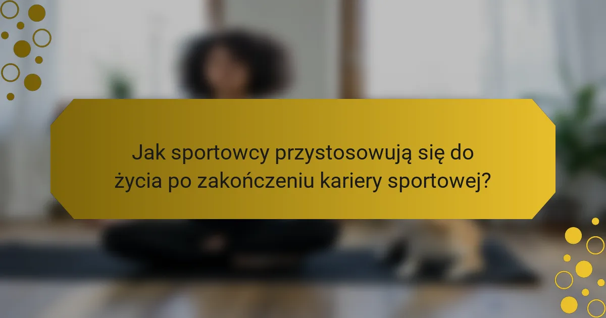 Jak sportowcy przystosowują się do życia po zakończeniu kariery sportowej?