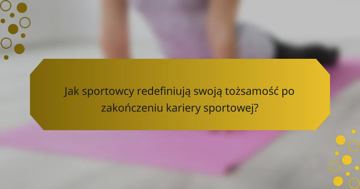 Jak sportowcy redefiniują swoją tożsamość po zakończeniu kariery sportowej?