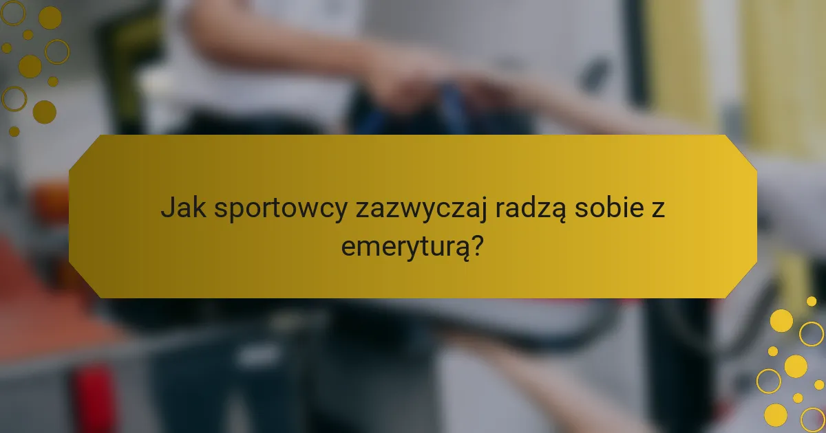 Jak sportowcy zazwyczaj radzą sobie z emeryturą?