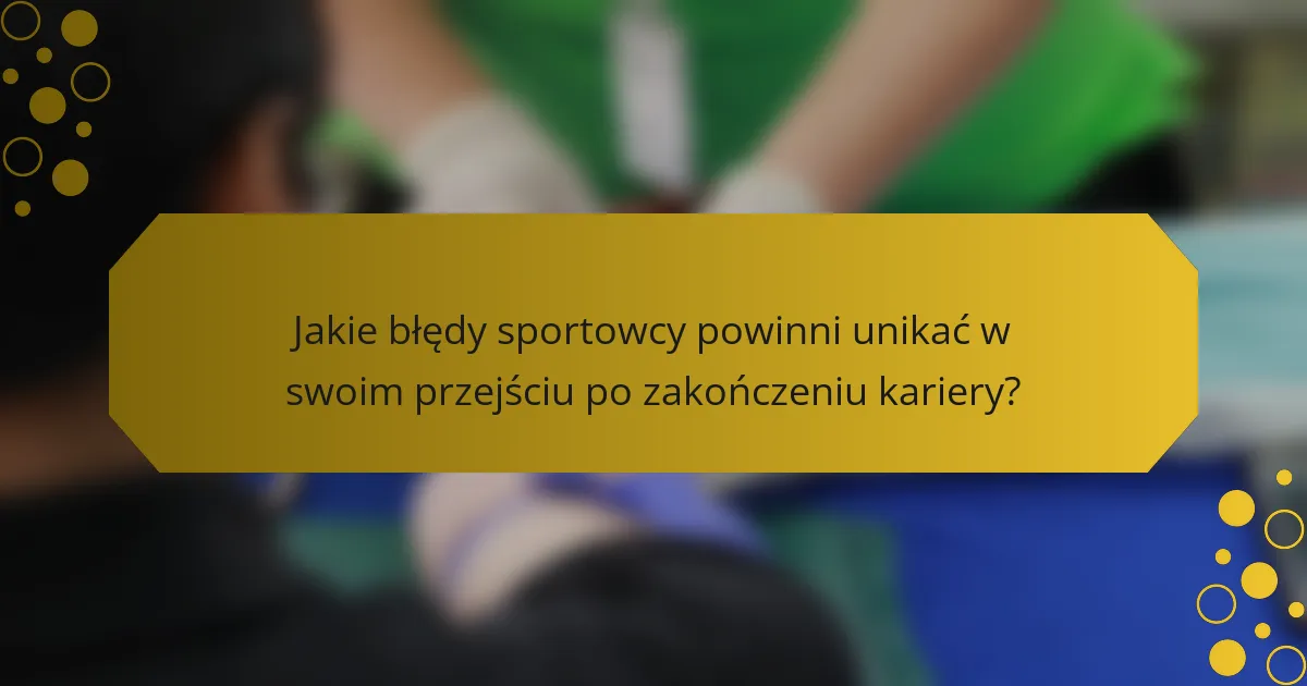 Jakie błędy sportowcy powinni unikać w swoim przejściu po zakończeniu kariery?