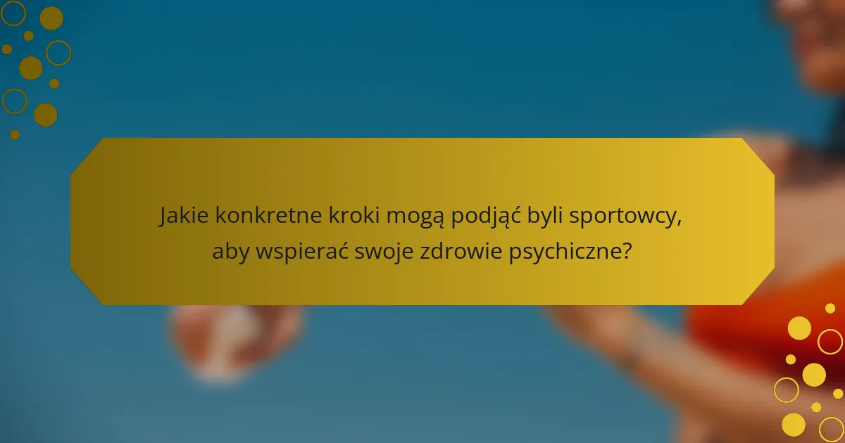 Jakie konkretne kroki mogą podjąć byli sportowcy, aby wspierać swoje zdrowie psychiczne?