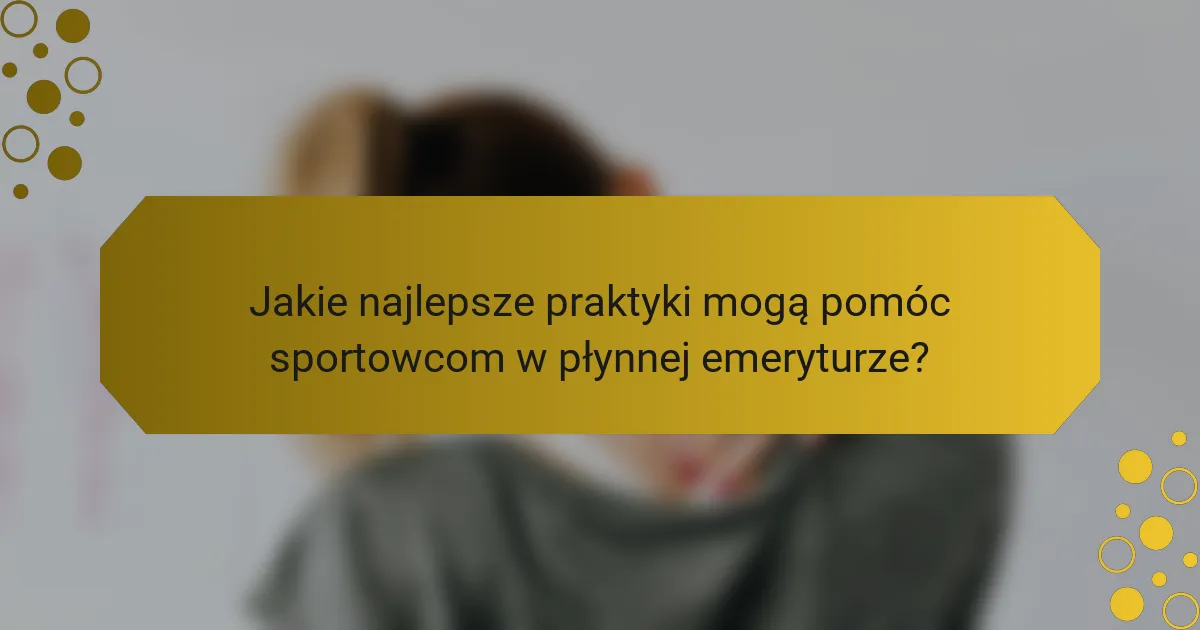 Jakie najlepsze praktyki mogą pomóc sportowcom w płynnej emeryturze?