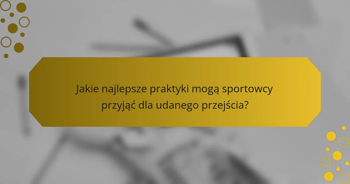 Jakie najlepsze praktyki mogą sportowcy przyjąć dla udanego przejścia?