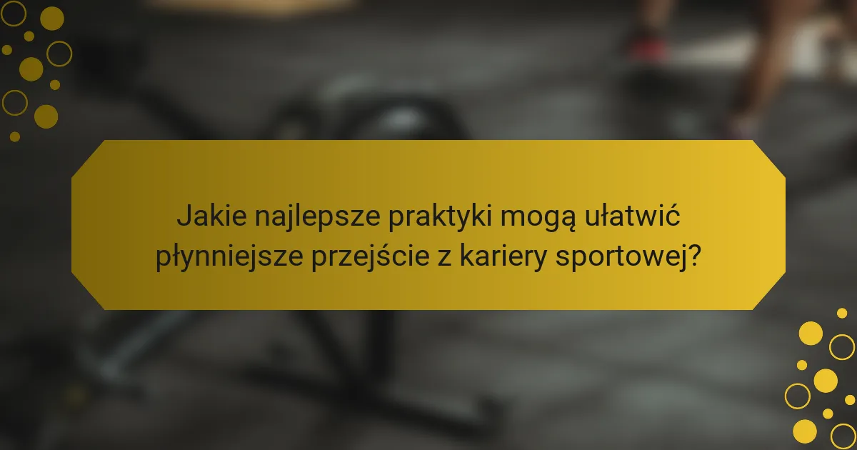 Jakie najlepsze praktyki mogą ułatwić płynniejsze przejście z kariery sportowej?
