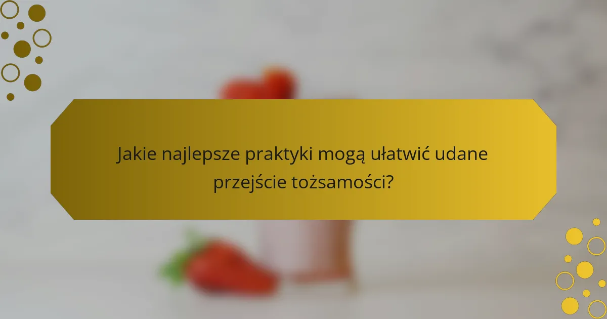 Jakie najlepsze praktyki mogą ułatwić udane przejście tożsamości?