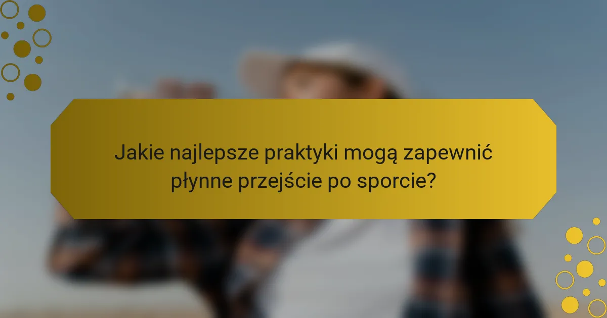 Jakie najlepsze praktyki mogą zapewnić płynne przejście po sporcie?
