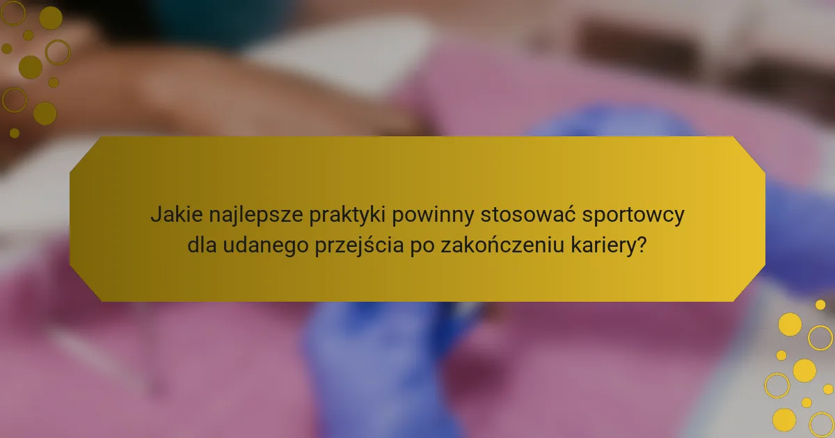 Jakie najlepsze praktyki powinny stosować sportowcy dla udanego przejścia po zakończeniu kariery?