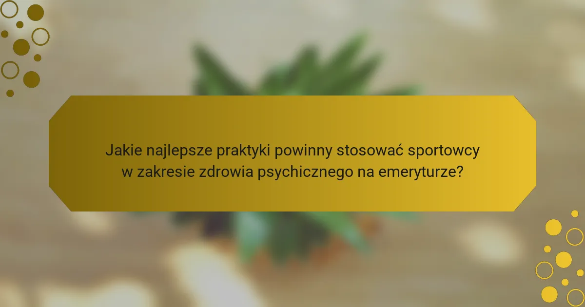 Jakie najlepsze praktyki powinny stosować sportowcy w zakresie zdrowia psychicznego na emeryturze?