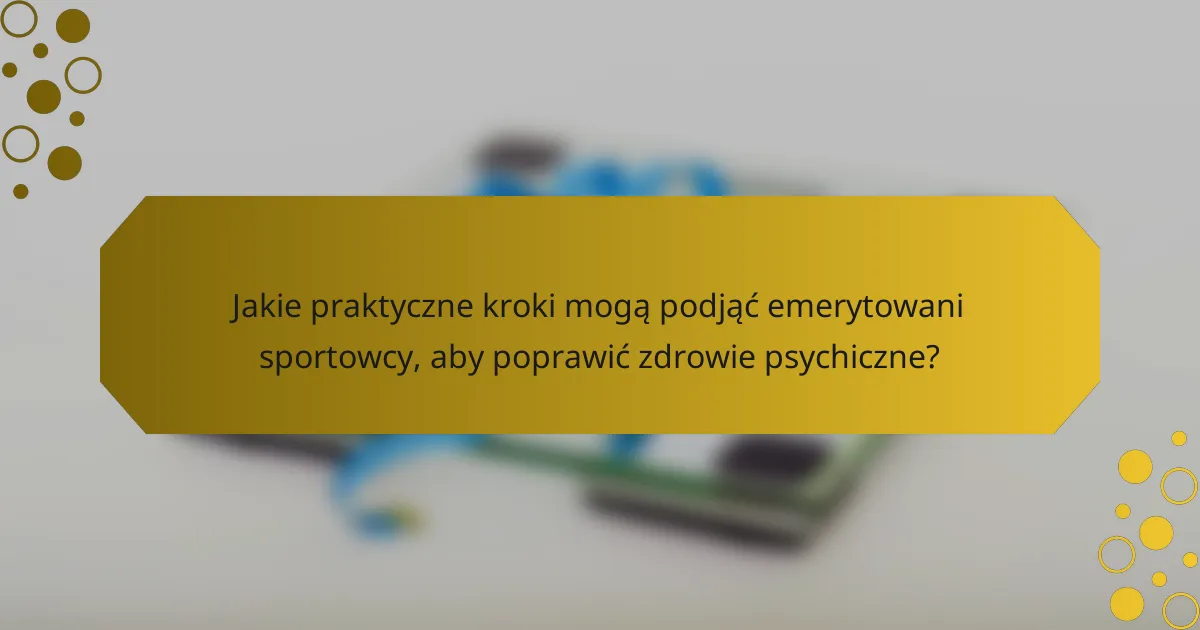Jakie praktyczne kroki mogą podjąć emerytowani sportowcy, aby poprawić zdrowie psychiczne?