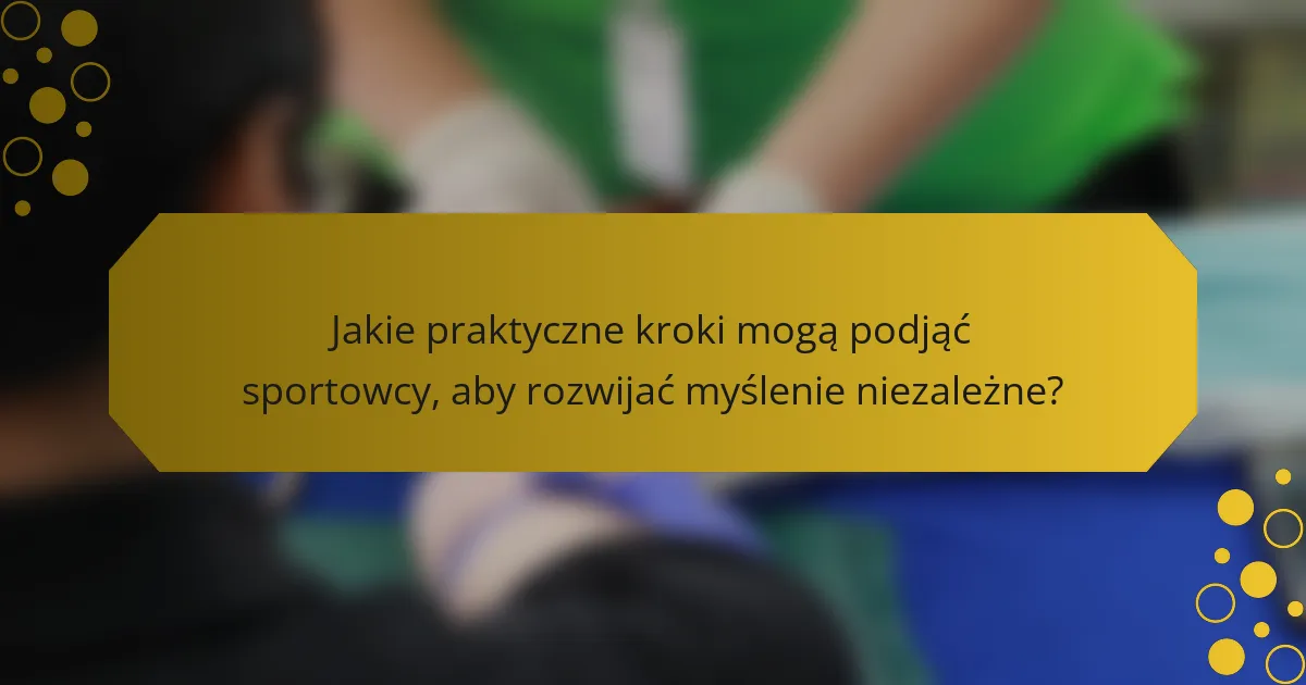 Jakie praktyczne kroki mogą podjąć sportowcy, aby rozwijać myślenie niezależne?