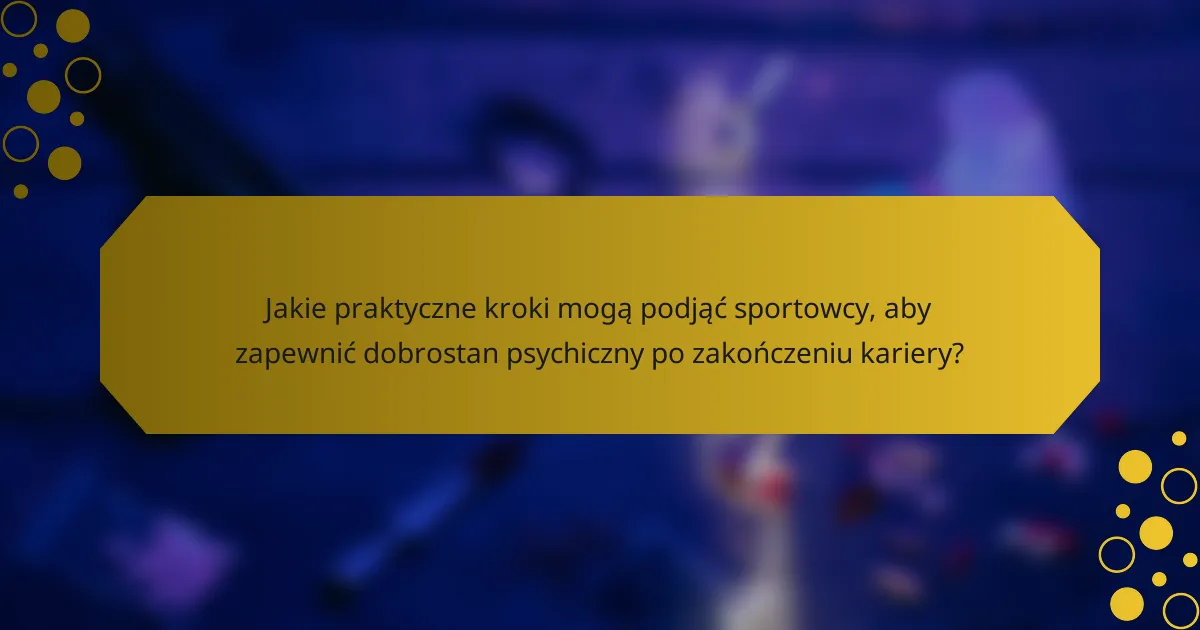 Jakie praktyczne kroki mogą podjąć sportowcy, aby zapewnić dobrostan psychiczny po zakończeniu kariery?
