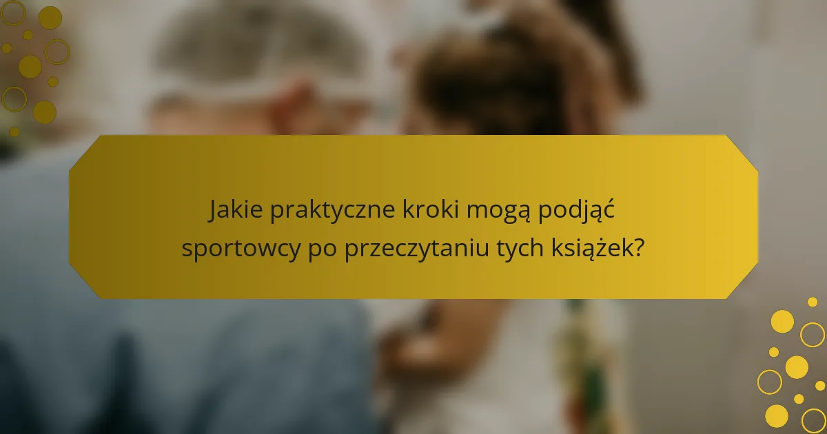 Jakie praktyczne kroki mogą podjąć sportowcy po przeczytaniu tych książek?