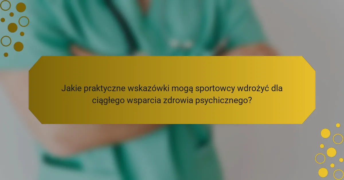 Jakie praktyczne wskazówki mogą sportowcy wdrożyć dla ciągłego wsparcia zdrowia psychicznego?