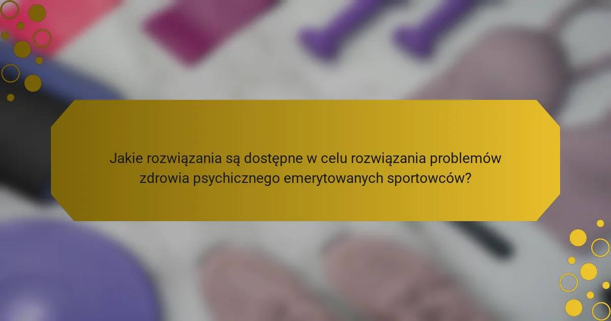 Jakie rozwiązania są dostępne w celu rozwiązania problemów zdrowia psychicznego emerytowanych sportowców?