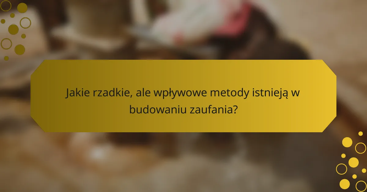 Jakie rzadkie, ale wpływowe metody istnieją w budowaniu zaufania?
