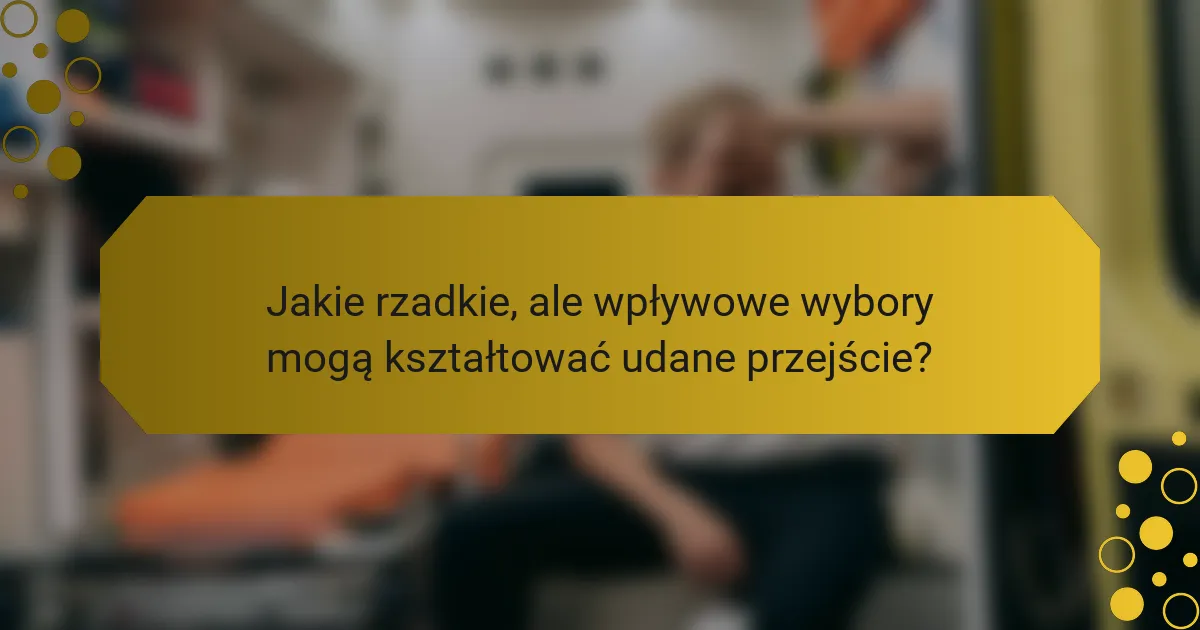 Jakie rzadkie, ale wpływowe wybory mogą kształtować udane przejście?