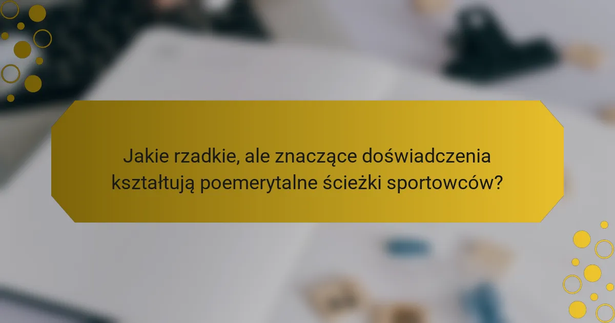 Jakie rzadkie, ale znaczące doświadczenia kształtują poemerytalne ścieżki sportowców?