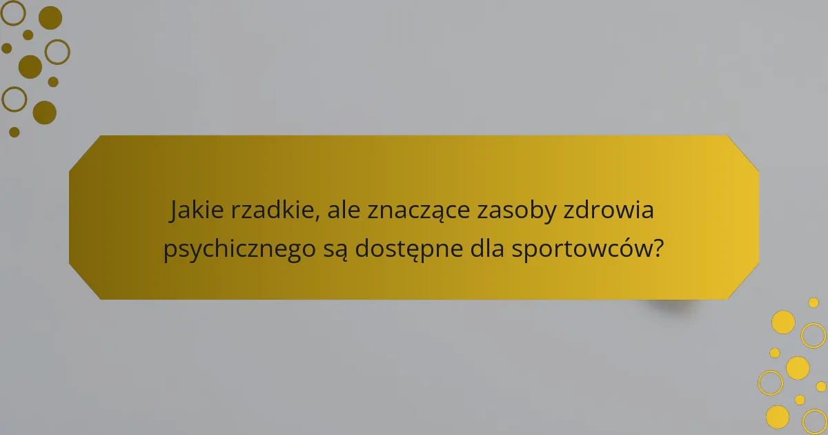 Jakie rzadkie, ale znaczące zasoby zdrowia psychicznego są dostępne dla sportowców?