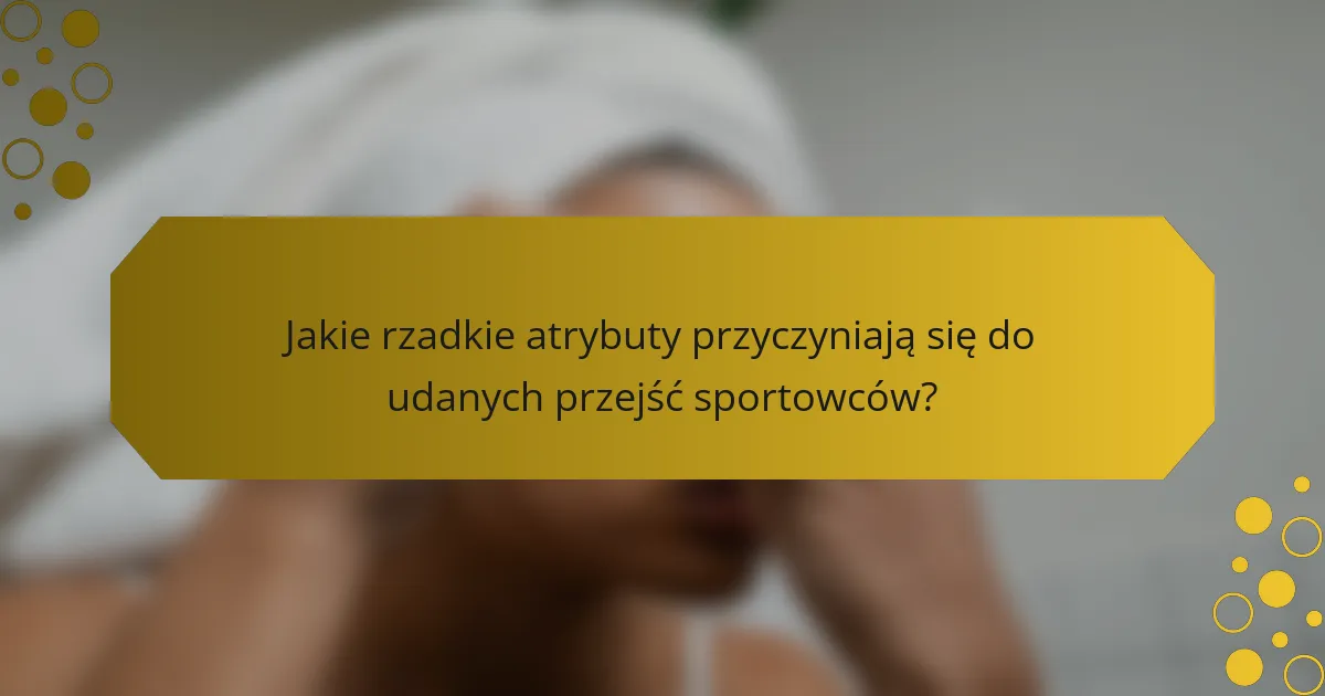 Jakie rzadkie atrybuty przyczyniają się do udanych przejść sportowców?