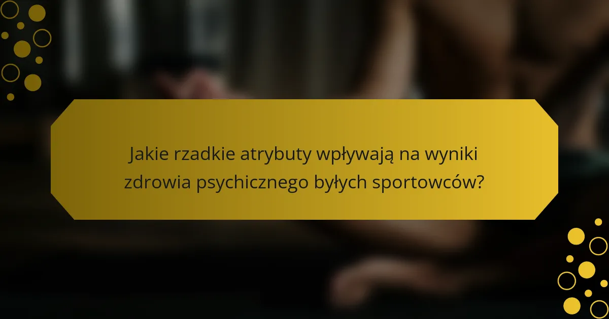 Jakie rzadkie atrybuty wpływają na wyniki zdrowia psychicznego byłych sportowców?