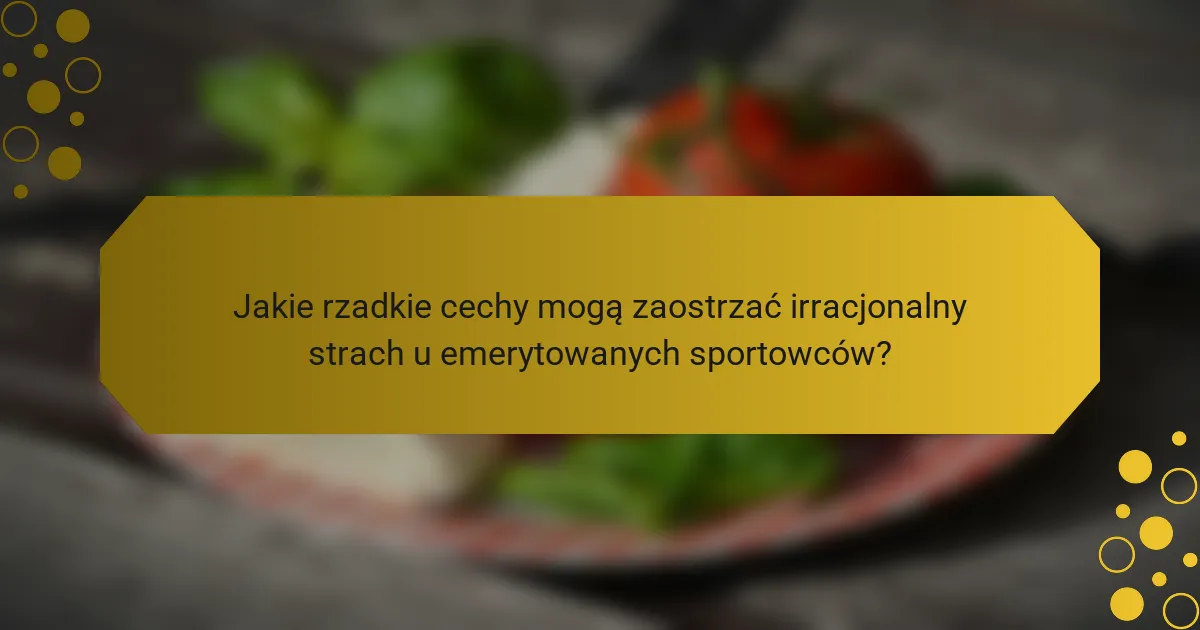 Jakie rzadkie cechy mogą zaostrzać irracjonalny strach u emerytowanych sportowców?