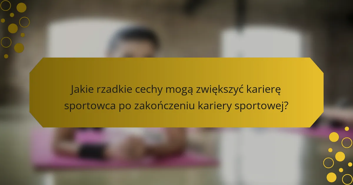 Jakie rzadkie cechy mogą zwiększyć karierę sportowca po zakończeniu kariery sportowej?