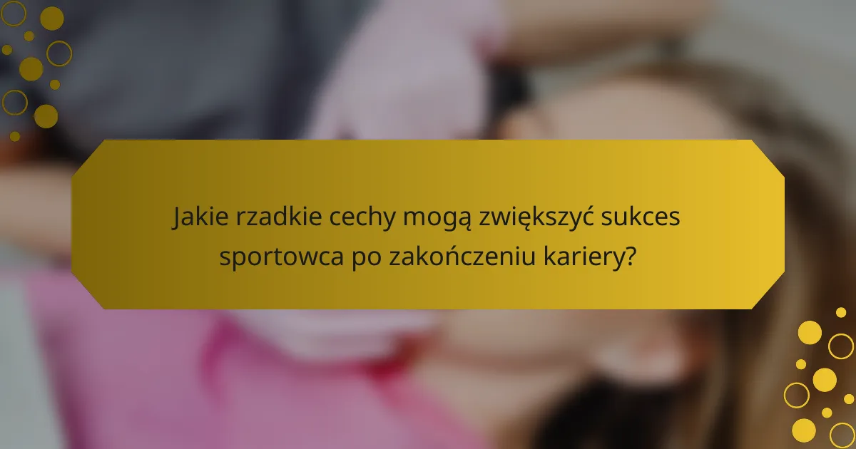 Jakie rzadkie cechy mogą zwiększyć sukces sportowca po zakończeniu kariery?