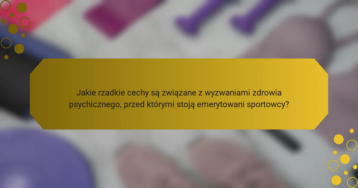 Jakie rzadkie cechy są związane z wyzwaniami zdrowia psychicznego, przed którymi stoją emerytowani sportowcy?