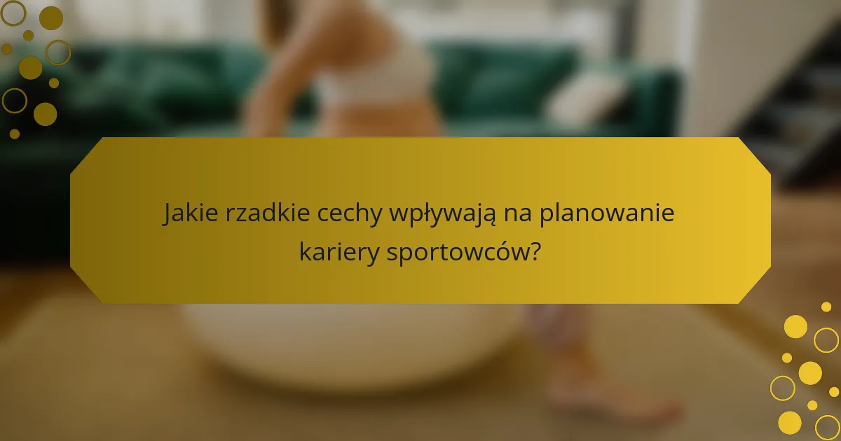 Jakie rzadkie cechy wpływają na planowanie kariery sportowców?