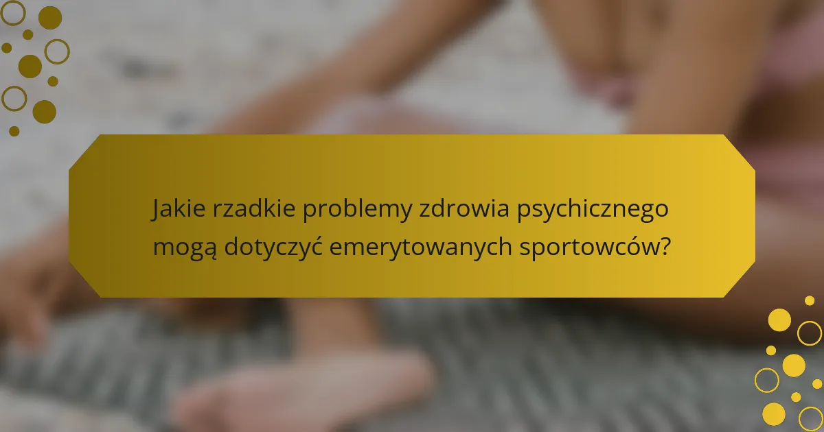 Jakie rzadkie problemy zdrowia psychicznego mogą dotyczyć emerytowanych sportowców?