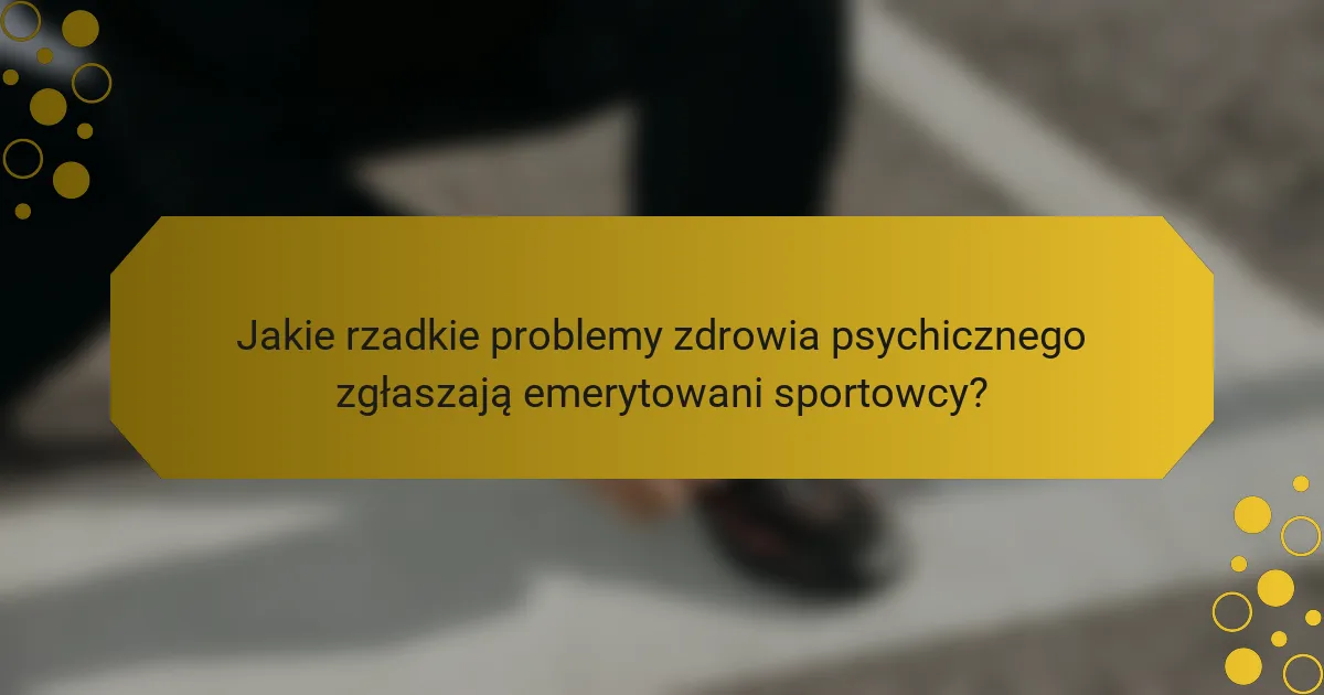 Jakie rzadkie problemy zdrowia psychicznego zgłaszają emerytowani sportowcy?
