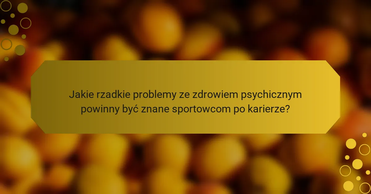 Jakie rzadkie problemy ze zdrowiem psychicznym powinny być znane sportowcom po karierze?